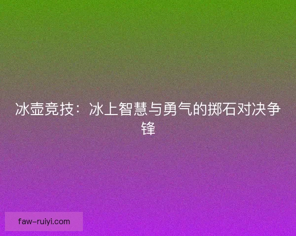 冰壶竞技：冰上智慧与勇气的掷石对决争锋