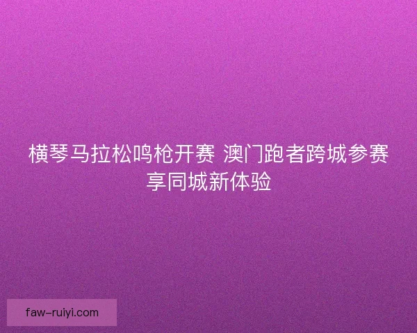 横琴马拉松鸣枪开赛 澳门跑者跨城参赛享同城新体验