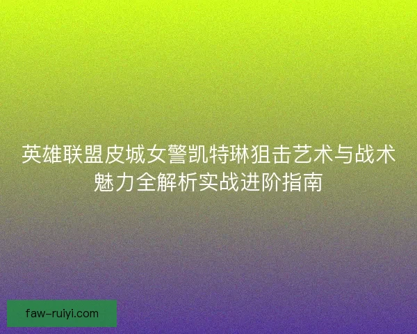 英雄联盟皮城女警凯特琳狙击艺术与战术魅力全解析实战进阶指南