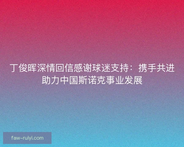 丁俊晖深情回信感谢球迷支持：携手共进助力中国斯诺克事业发展