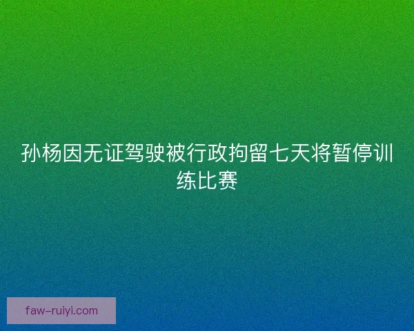 孙杨因无证驾驶被行政拘留七天将暂停训练比赛