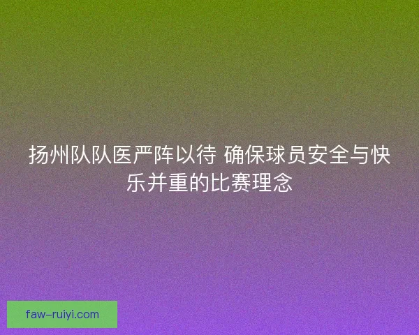 扬州队队医严阵以待 确保球员安全与快乐并重的比赛理念