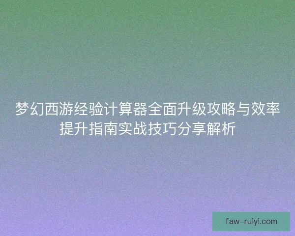 梦幻西游经验计算器全面升级攻略与效率提升指南实战技巧分享解析