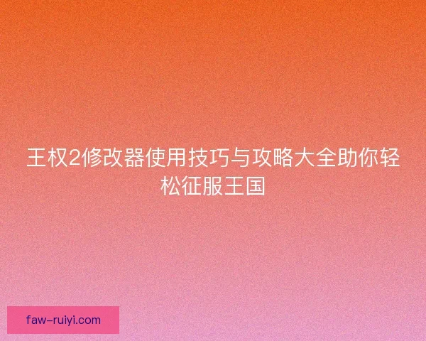 王权2修改器使用技巧与攻略大全助你轻松征服王国