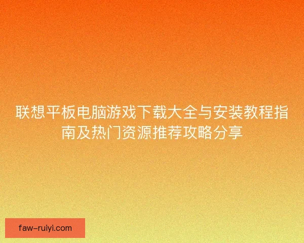 联想平板电脑游戏下载大全与安装教程指南及热门资源推荐攻略分享