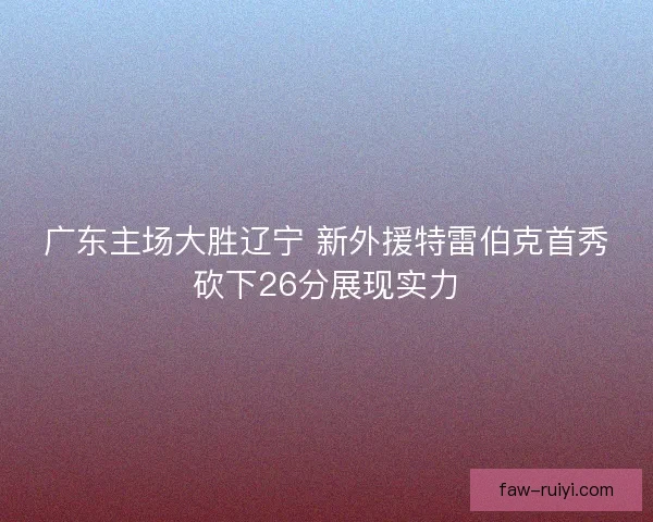 广东主场大胜辽宁 新外援特雷伯克首秀砍下26分展现实力