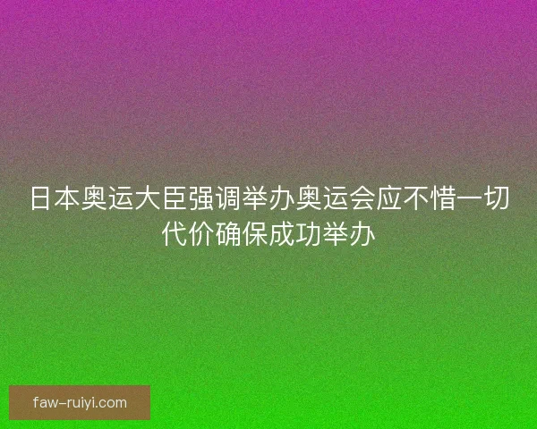 日本奥运大臣强调举办奥运会应不惜一切代价确保成功举办