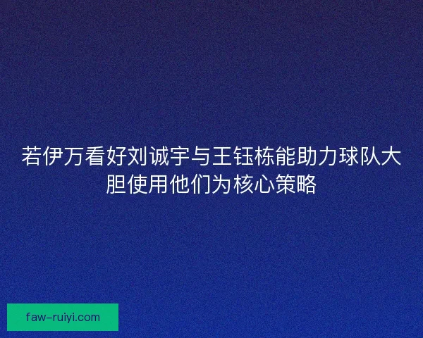 若伊万看好刘诚宇与王钰栋能助力球队大胆使用他们为核心策略