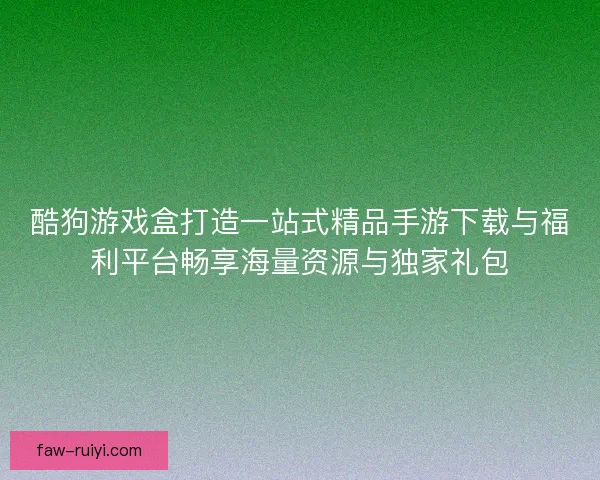 酷狗游戏盒打造一站式精品手游下载与福利平台畅享海量资源与独家礼包
