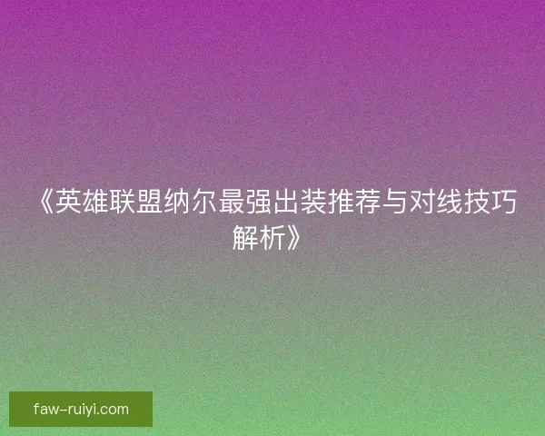 《英雄联盟纳尔最强出装推荐与对线技巧解析》