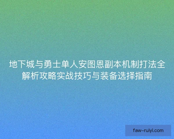 地下城与勇士单人安图恩副本机制打法全解析攻略实战技巧与装备选择指南