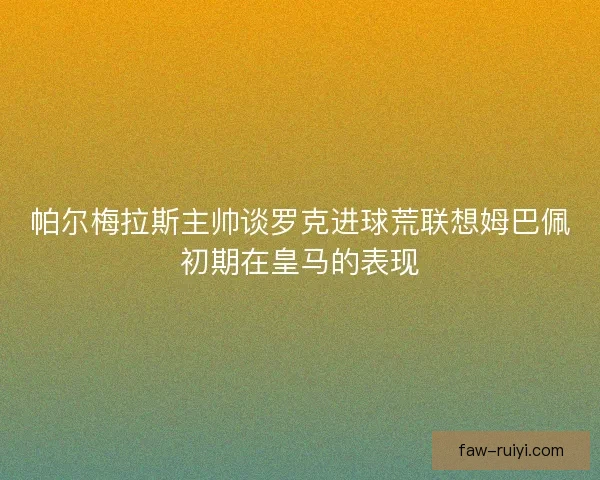 帕尔梅拉斯主帅谈罗克进球荒联想姆巴佩初期在皇马的表现