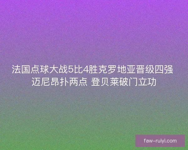 法国点球大战5比4胜克罗地亚晋级四强 迈尼昂扑两点 登贝莱破门立功