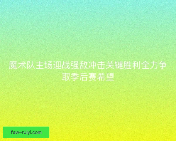 魔术队主场迎战强敌冲击关键胜利全力争取季后赛希望
