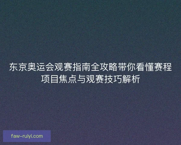 东京奥运会观赛指南全攻略带你看懂赛程项目焦点与观赛技巧解析