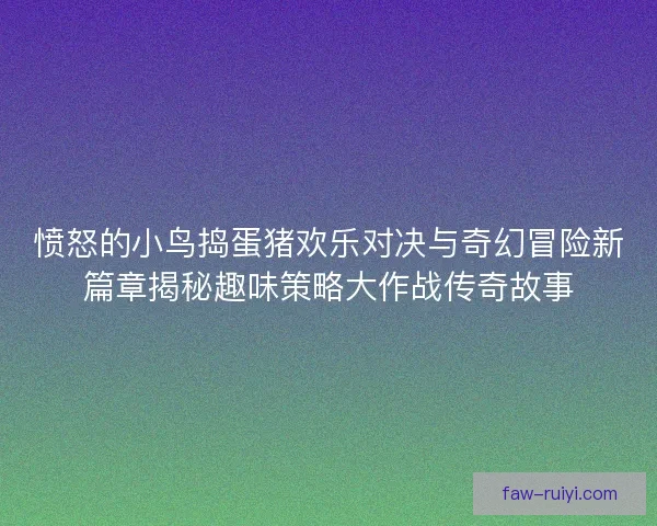 愤怒的小鸟捣蛋猪欢乐对决与奇幻冒险新篇章揭秘趣味策略大作战传奇故事