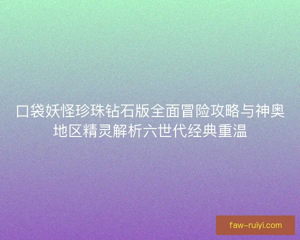 口袋妖怪珍珠钻石版全面冒险攻略与神奥地区精灵解析六世代经典重温