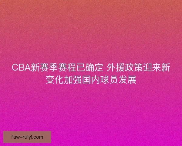 CBA新赛季赛程已确定 外援政策迎来新变化加强国内球员发展