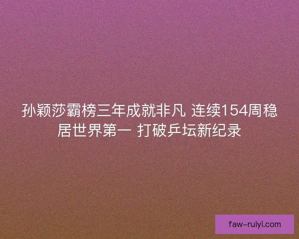 孙颖莎霸榜三年成就非凡 连续154周稳居世界第一 打破乒坛新纪录