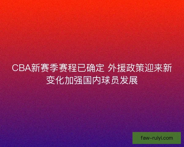 CBA新赛季赛程已确定 外援政策迎来新变化加强国内球员发展
