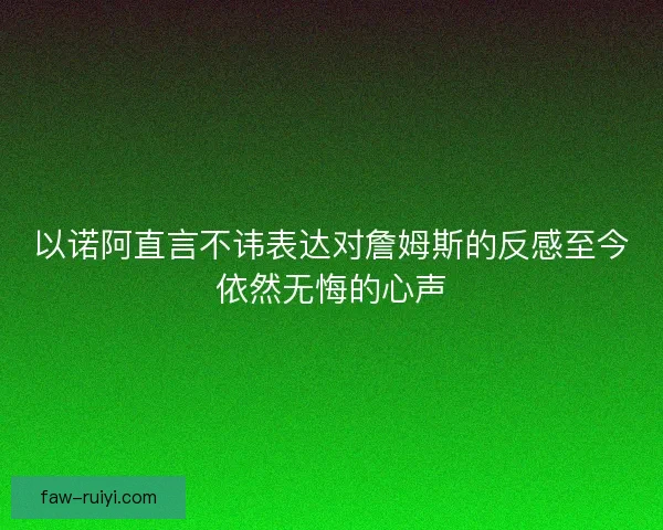 以诺阿直言不讳表达对詹姆斯的反感至今依然无悔的心声