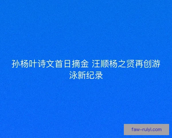 孙杨叶诗文首日摘金 汪顺杨之贤再创游泳新纪录