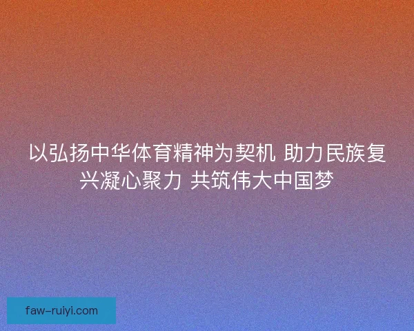 以弘扬中华体育精神为契机 助力民族复兴凝心聚力 共筑伟大中国梦
