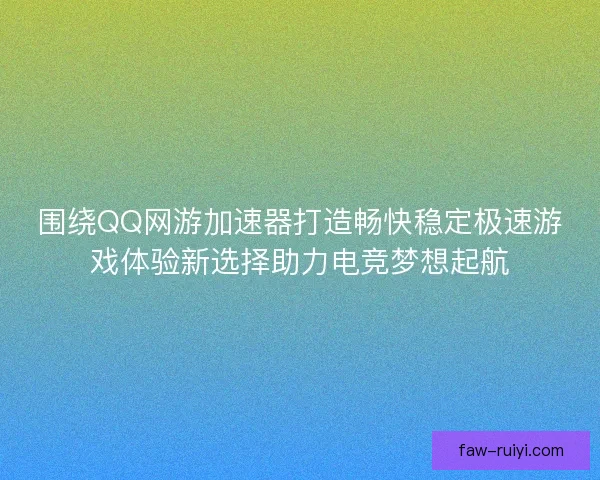 围绕QQ网游加速器打造畅快稳定极速游戏体验新选择助力电竞梦想起航