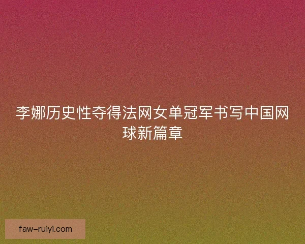 李娜历史性夺得法网女单冠军书写中国网球新篇章