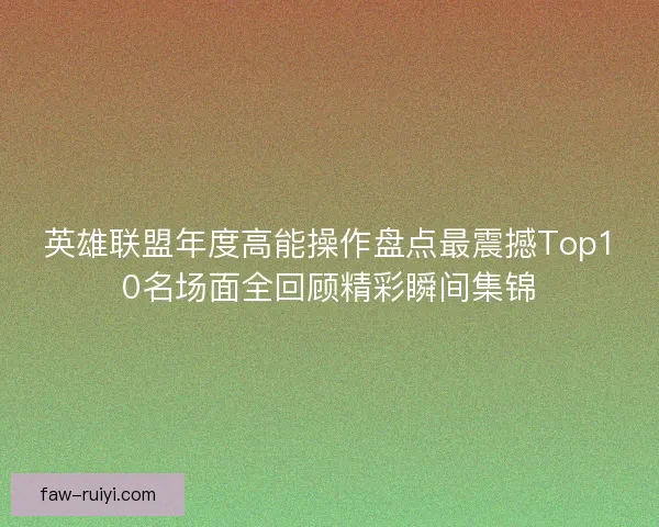 英雄联盟年度高能操作盘点最震撼Top10名场面全回顾精彩瞬间集锦