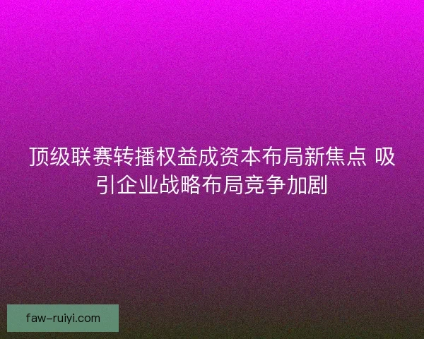 顶级联赛转播权益成资本布局新焦点 吸引企业战略布局竞争加剧