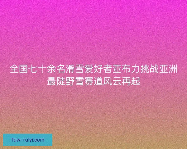 全国七十余名滑雪爱好者亚布力挑战亚洲最陡野雪赛道风云再起