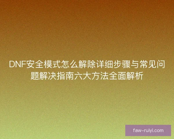 DNF安全模式怎么解除详细步骤与常见问题解决指南六大方法全面解析